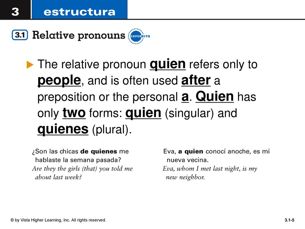 The relative pronoun quien refers only to people, and is often used after a preposition or the personal a. Quien has only two forms: quien (singular) and quienes (plural).