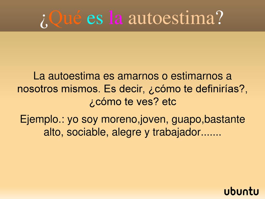 ¿Qué es la autoestima La autoestima es amarnos o estimarnos a nosotros mismos. Es decir, ¿cómo te definirías , ¿cómo te ves etc.