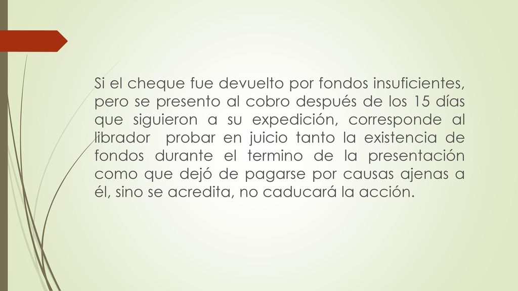 Si el cheque fue devuelto por fondos insuficientes, pero se presento al cobro después de los 15 días que siguieron a su expedición, corresponde al librador probar en juicio tanto la existencia de fondos durante el termino de la presentación como que dejó de pagarse por causas ajenas a él, sino se acredita, no caducará la acción.