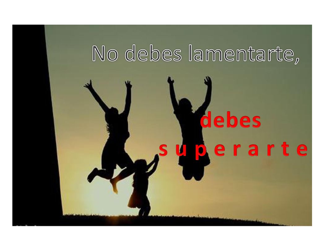 No debes lamentarte, debes s u p e r a r t e