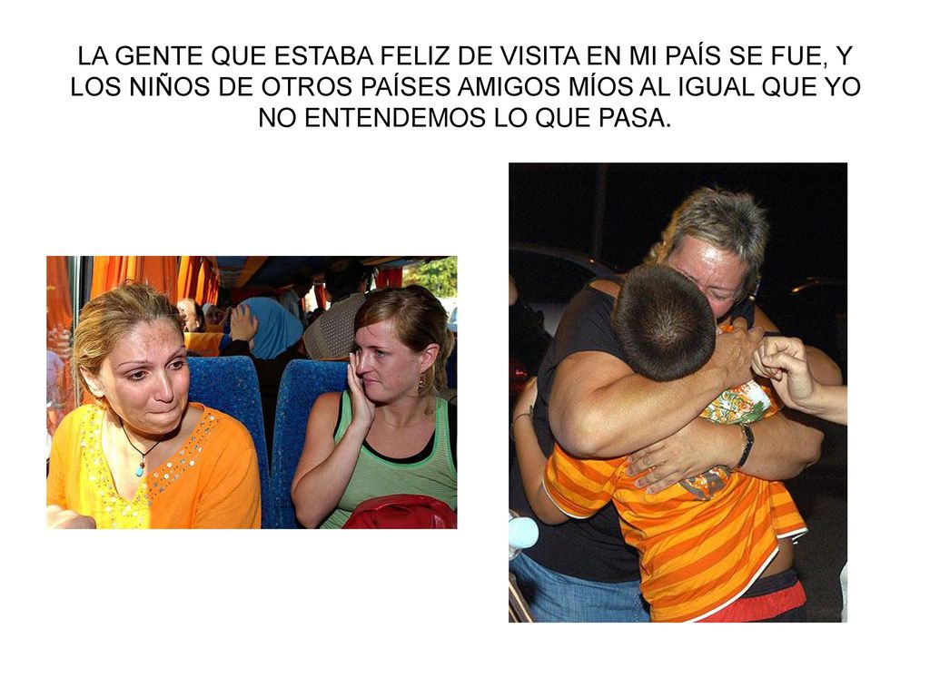 LA GENTE QUE ESTABA FELIZ DE VISITA EN MI PAÍS SE FUE, Y LOS NIÑOS DE OTROS PAÍSES AMIGOS MÍOS AL IGUAL QUE YO NO ENTENDEMOS LO QUE PASA.