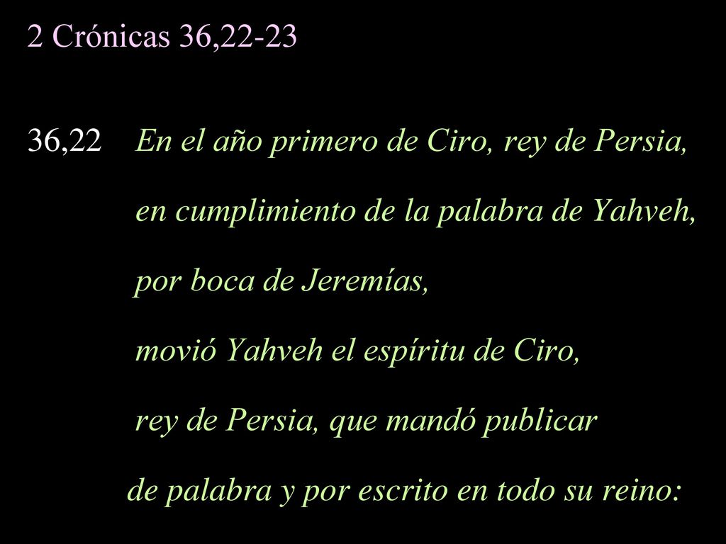2 Crónicas 36, ,22 En el año primero de Ciro, rey de Persia, en cumplimiento de la palabra de Yahveh,