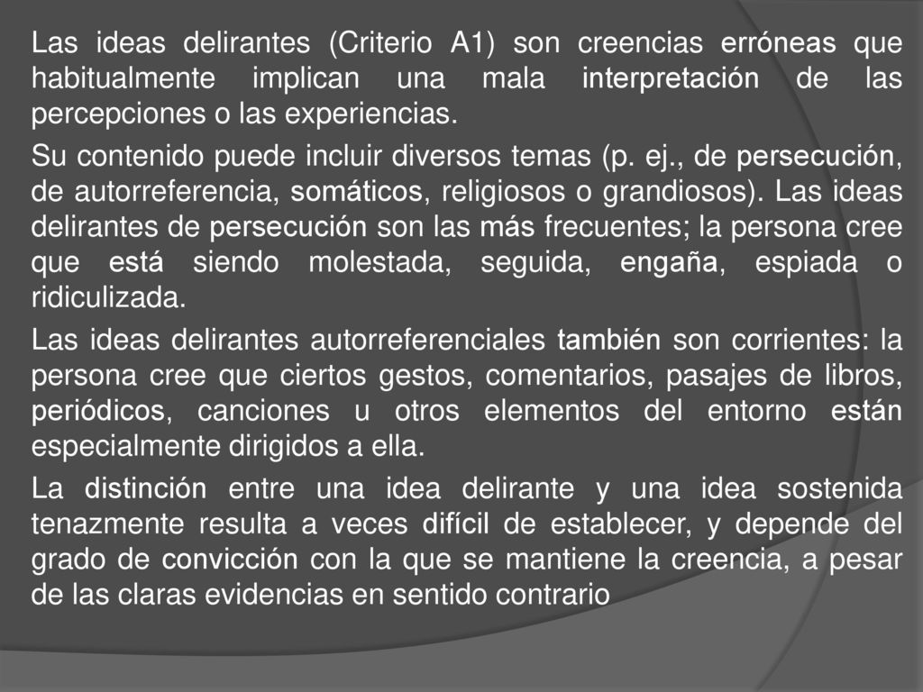 Las ideas delirantes (Criterio A1) son creencias erróneas que habitualmente implican una mala interpretación de las percepciones o las experiencias.