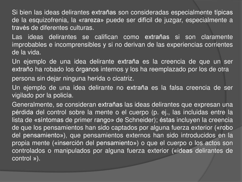 Si bien las ideas delirantes extrañas son consideradas especialmente típicas de la esquizofrenia, la «rareza» puede ser difícil de juzgar, especialmente a través de diferentes culturas.
