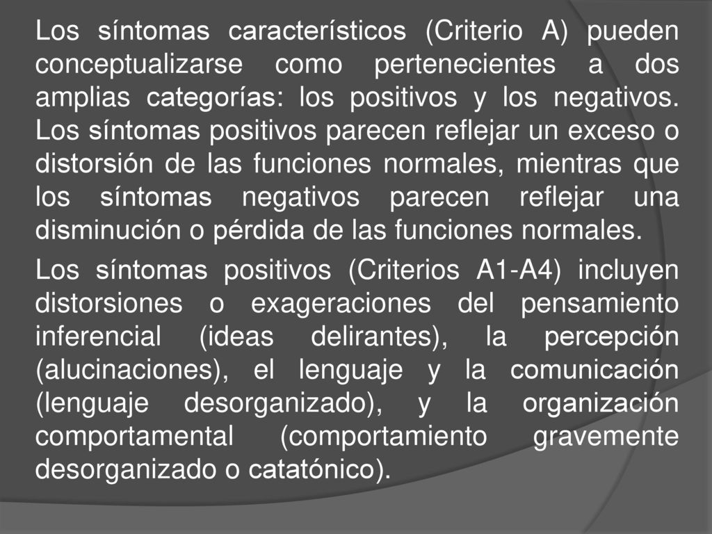 Los síntomas característicos (Criterio A) pueden conceptualizarse como pertenecientes a dos amplias categorías: los positivos y los negativos.