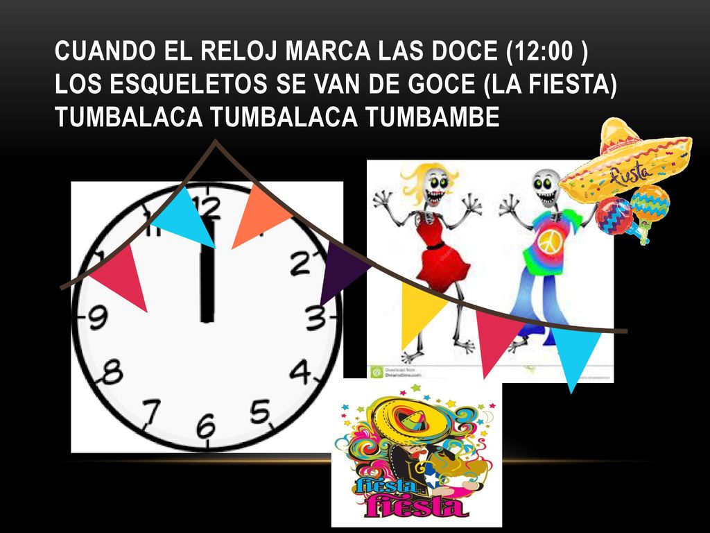 Cuando el reloj marca las doce (12:00 ) los esqueletos se van de goce (la fiesta) tumbalaca tumbalaca tumbambe