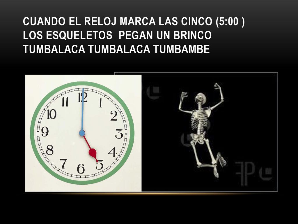 Cuando el reloj marca las cinco (5:00 ) los esqueletos pegan un brinco tumbalaca tumbalaca tumbambe