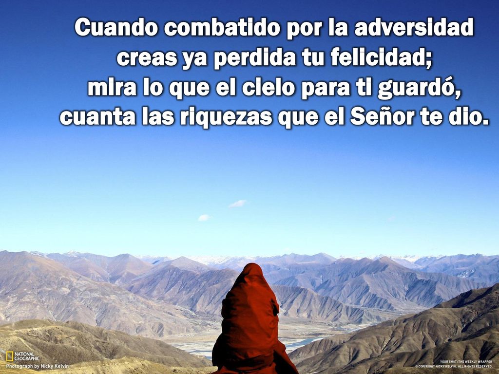 Cuando combatido por la adversidad creas ya perdida tu felicidad; mira lo que el cielo para ti guardó, cuanta las riquezas que el Señor te dio.