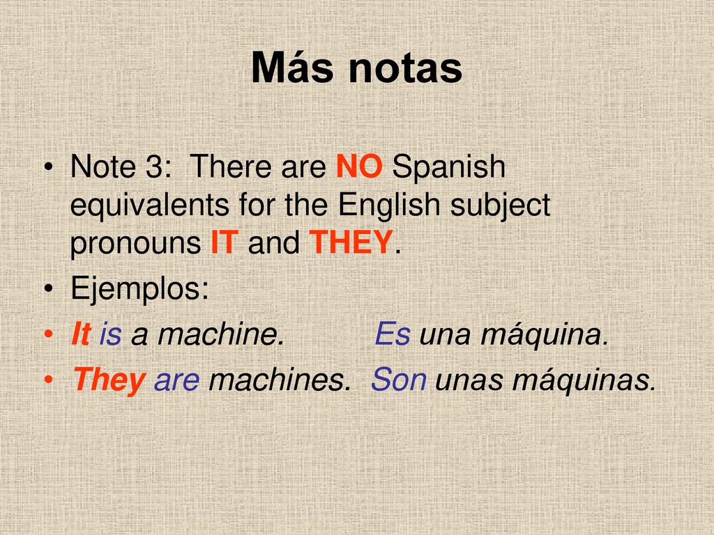 Más notas Note 3: There are NO Spanish equivalents for the English subject pronouns IT and THEY. Ejemplos: