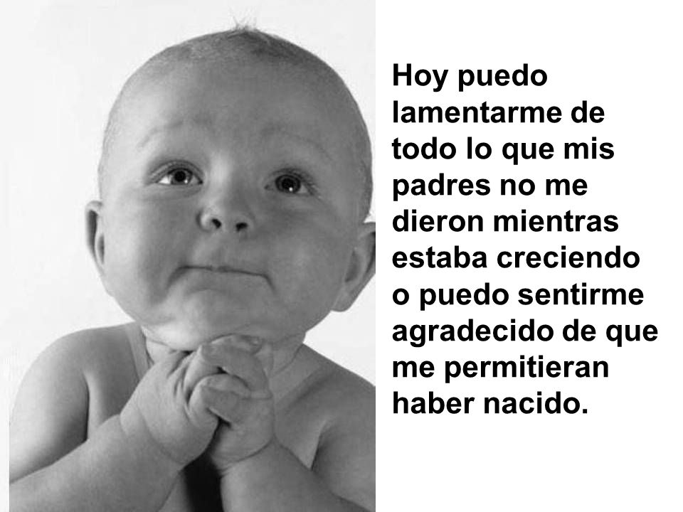 Hoy puedo lamentarme de todo lo que mis padres no me dieron mientras estaba creciendo o puedo sentirme agradecido de que me permitieran haber nacido.