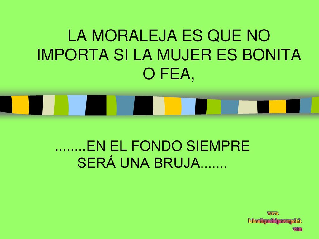 LA MORALEJA ES QUE NO IMPORTA SI LA MUJER ES BONITA O FEA,