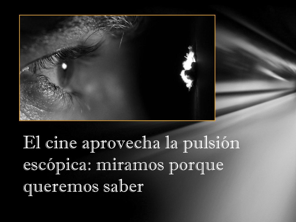 El cine aprovecha la pulsión escópica: miramos porque queremos saber