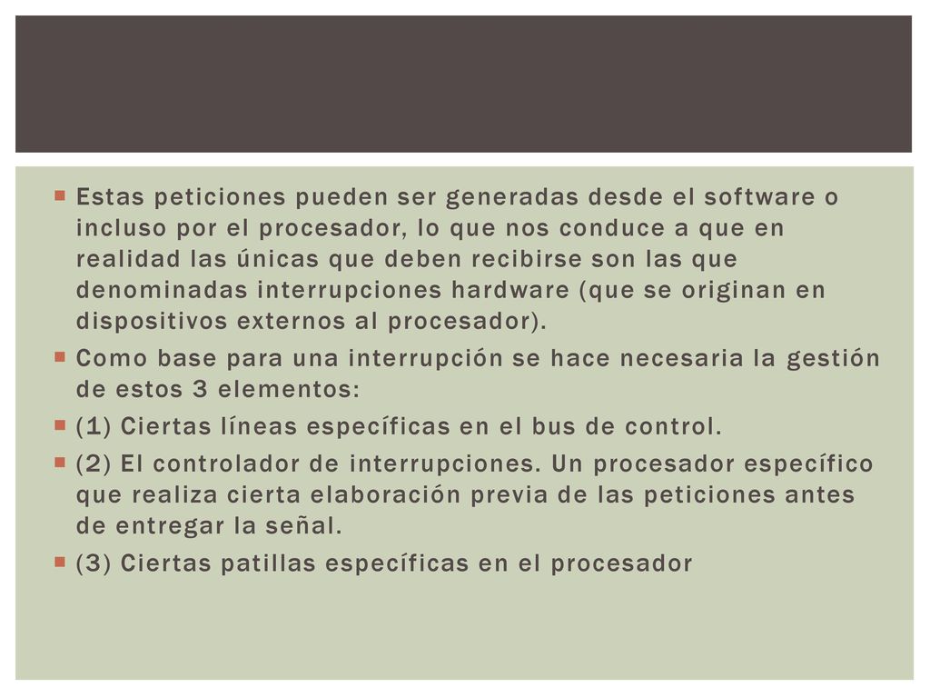 Estas peticiones pueden ser generadas desde el software o incluso por el procesador, lo que nos conduce a que en realidad las únicas que deben recibirse son las que denominadas interrupciones hardware (que se originan en dispositivos externos al procesador).