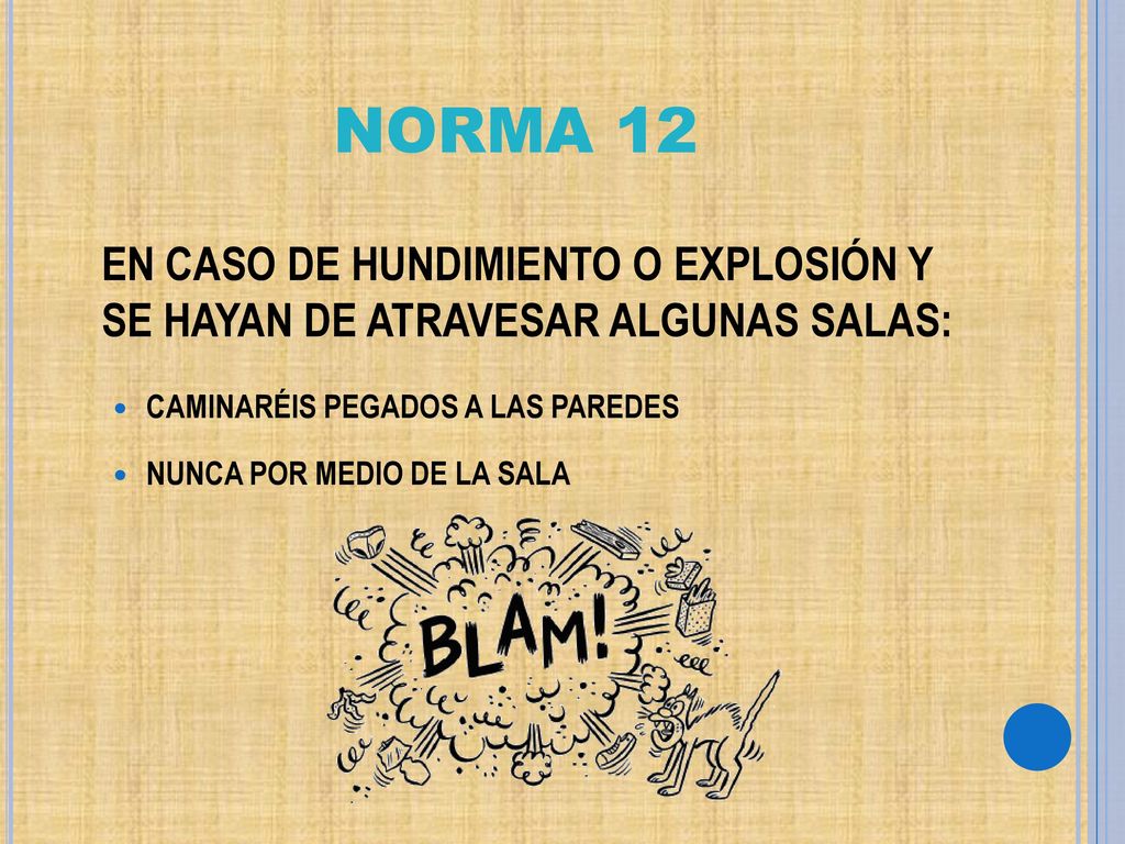 NORMA 12 EN CASO DE HUNDIMIENTO O EXPLOSIÓN Y SE HAYAN DE ATRAVESAR ALGUNAS SALAS: CAMINARÉIS PEGADOS A LAS PAREDES.