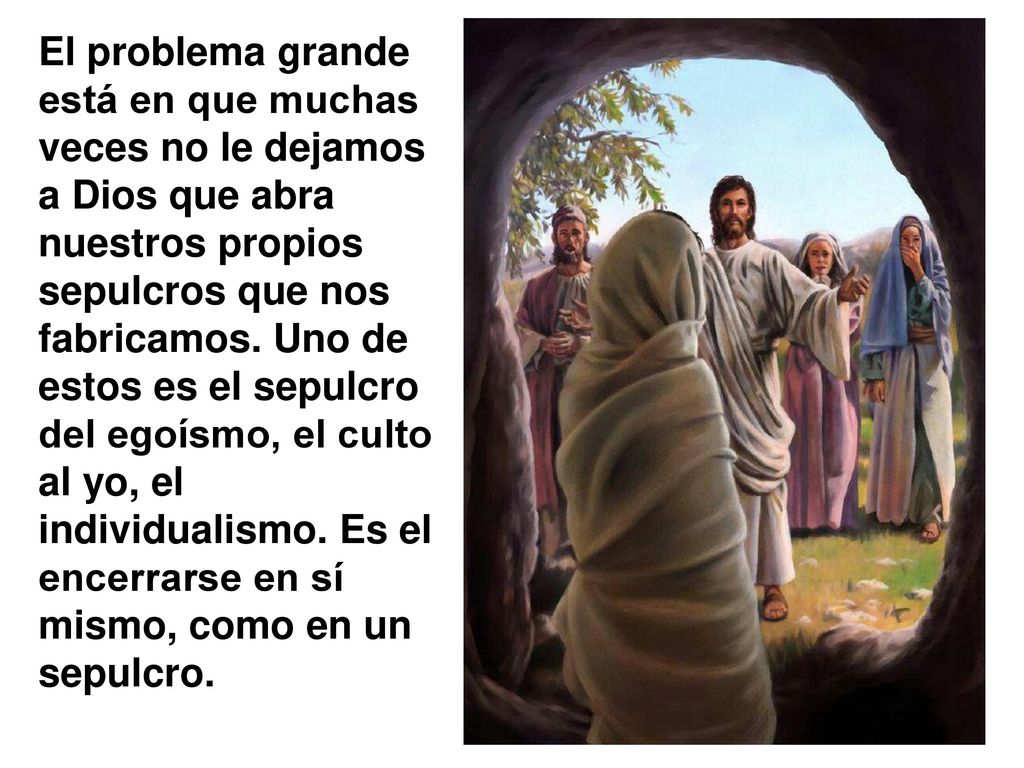 El problema grande está en que muchas veces no le dejamos a Dios que abra nuestros propios sepulcros que nos fabricamos.