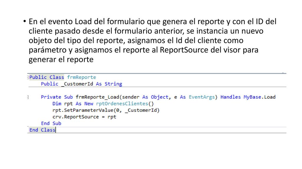 En el evento Load del formulario que genera el reporte y con el ID del cliente pasado desde el formulario anterior, se instancia un nuevo objeto del tipo del reporte, asignamos el Id del cliente como parámetro y asignamos el reporte al ReportSource del visor para generar el reporte