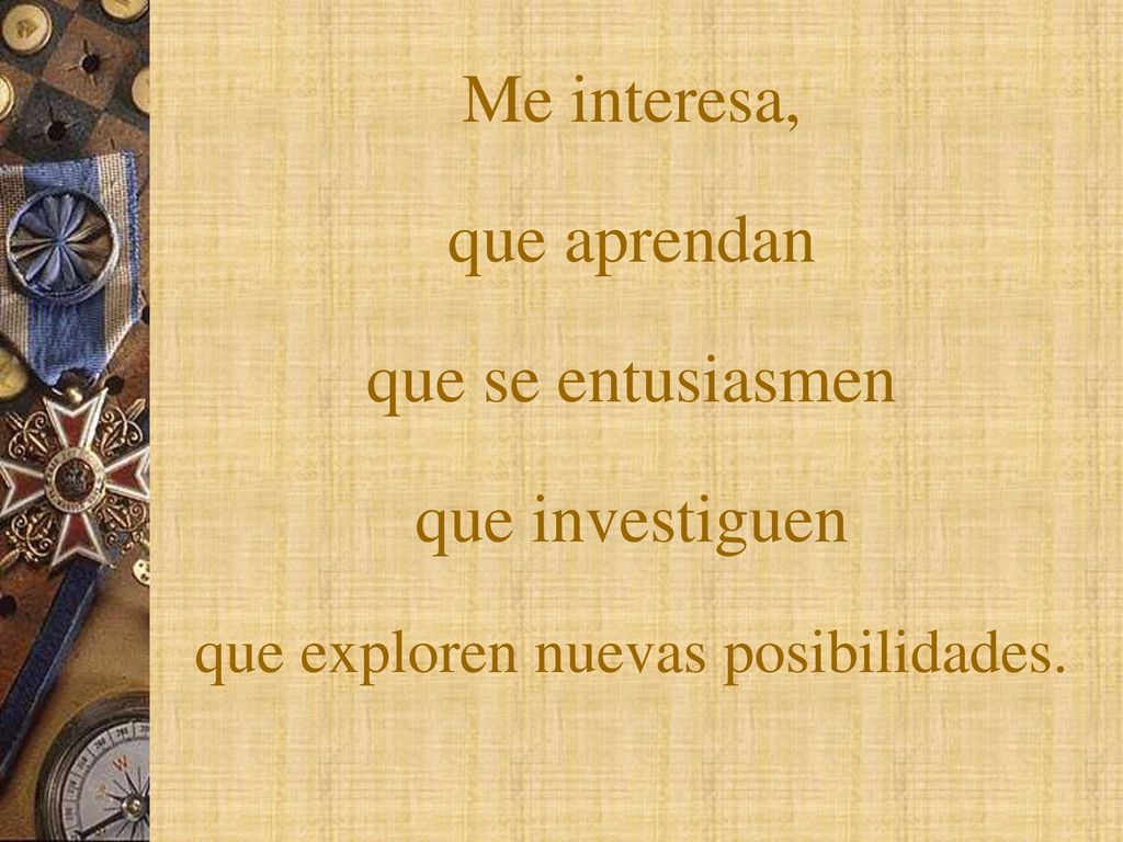 Me interesa, que aprendan que se entusiasmen que investiguen que exploren nuevas posibilidades.
