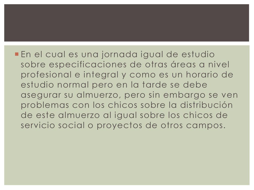 En el cual es una jornada igual de estudio sobre especificaciones de otras áreas a nivel profesional e integral y como es un horario de estudio normal pero en la tarde se debe asegurar su almuerzo, pero sin embargo se ven problemas con los chicos sobre la distribución de este almuerzo al igual sobre los chicos de servicio social o proyectos de otros campos.