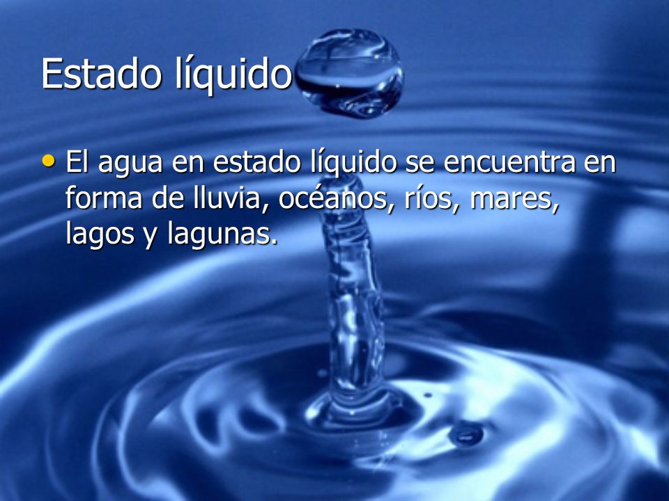 Estado líquido El agua en estado líquido se encuentra en forma de lluvia, océanos, ríos, mares, lagos y lagunas.