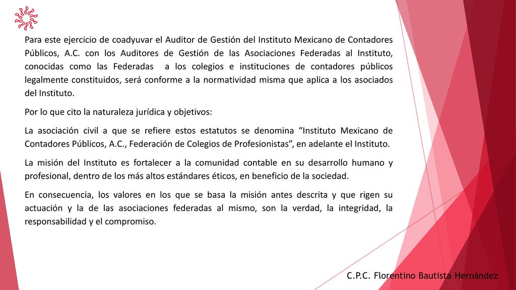 Para este ejercicio de coadyuvar el Auditor de Gestión del Instituto Mexicano de Contadores Públicos, A.C. con los Auditores de Gestión de las Asociaciones Federadas al Instituto, conocidas como las Federadas a los colegios e instituciones de contadores públicos legalmente constituidos, será conforme a la normatividad misma que aplica a los asociados del Instituto.