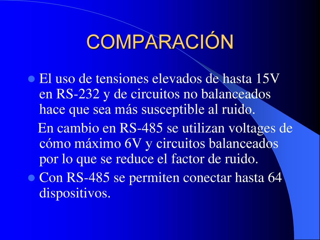 COMPARACIÓN El uso de tensiones elevados de hasta 15V en RS-232 y de circuitos no balanceados hace que sea más susceptible al ruido.