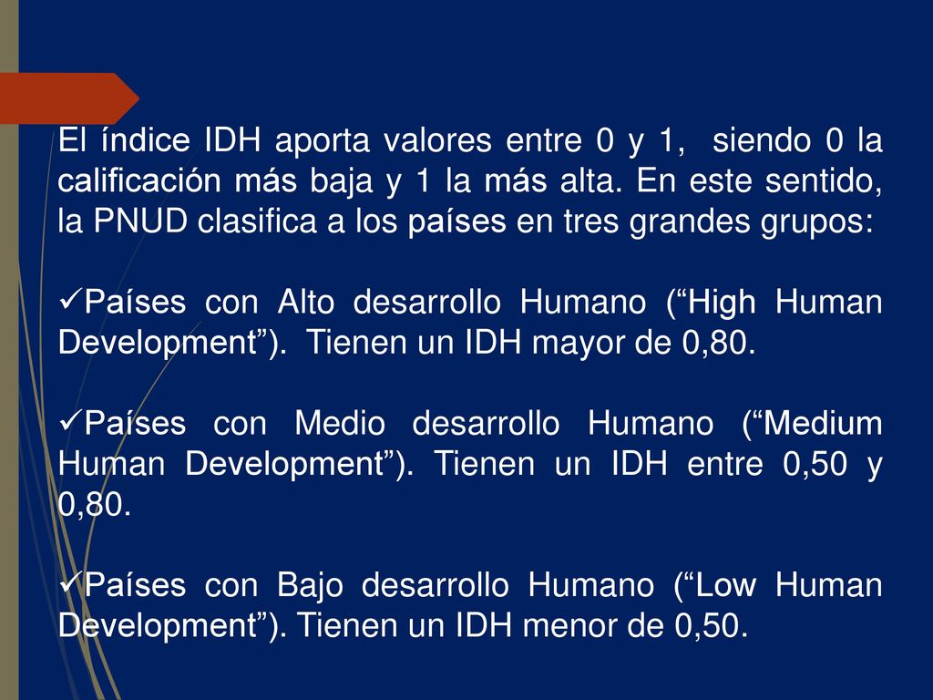 El índice IDH aporta valores entre 0 y 1, siendo 0 la calificación más baja y 1 la más alta. En este sentido, la PNUD clasifica a los países en tres grandes grupos: