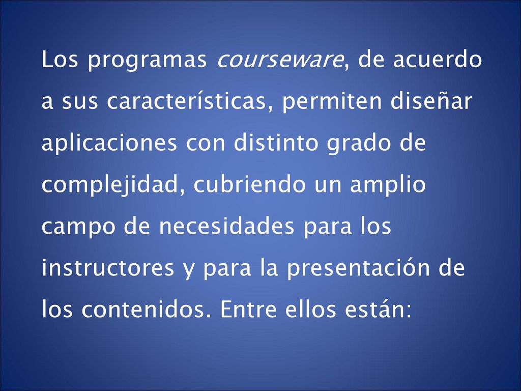 Los programas courseware, de acuerdo a sus características, permiten diseñar aplicaciones con distinto grado de complejidad, cubriendo un amplio campo de necesidades para los instructores y para la presentación de los contenidos.
