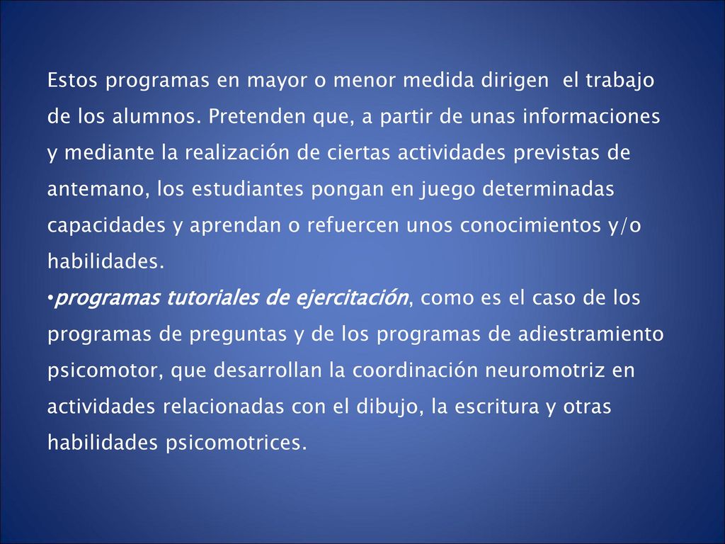 Estos programas en mayor o menor medida dirigen el trabajo de los alumnos. Pretenden que, a partir de unas informaciones y mediante la realización de ciertas actividades previstas de antemano, los estudiantes pongan en juego determinadas capacidades y aprendan o refuercen unos conocimientos y/o habilidades.