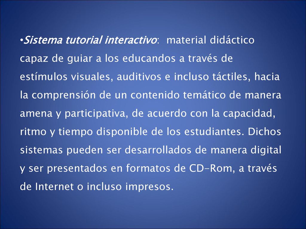 Sistema tutorial interactivo: material didáctico capaz de guiar a los educandos a través de estímulos visuales, auditivos e incluso táctiles, hacia la comprensión de un contenido temático de manera amena y participativa, de acuerdo con la capacidad, ritmo y tiempo disponible de los estudiantes.
