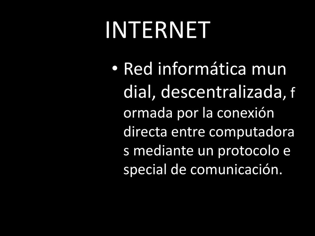 INTERNET Red informática mundial, descentralizada, formada por la conexión directa entre computadoras mediante un protocolo especial de comunicación.