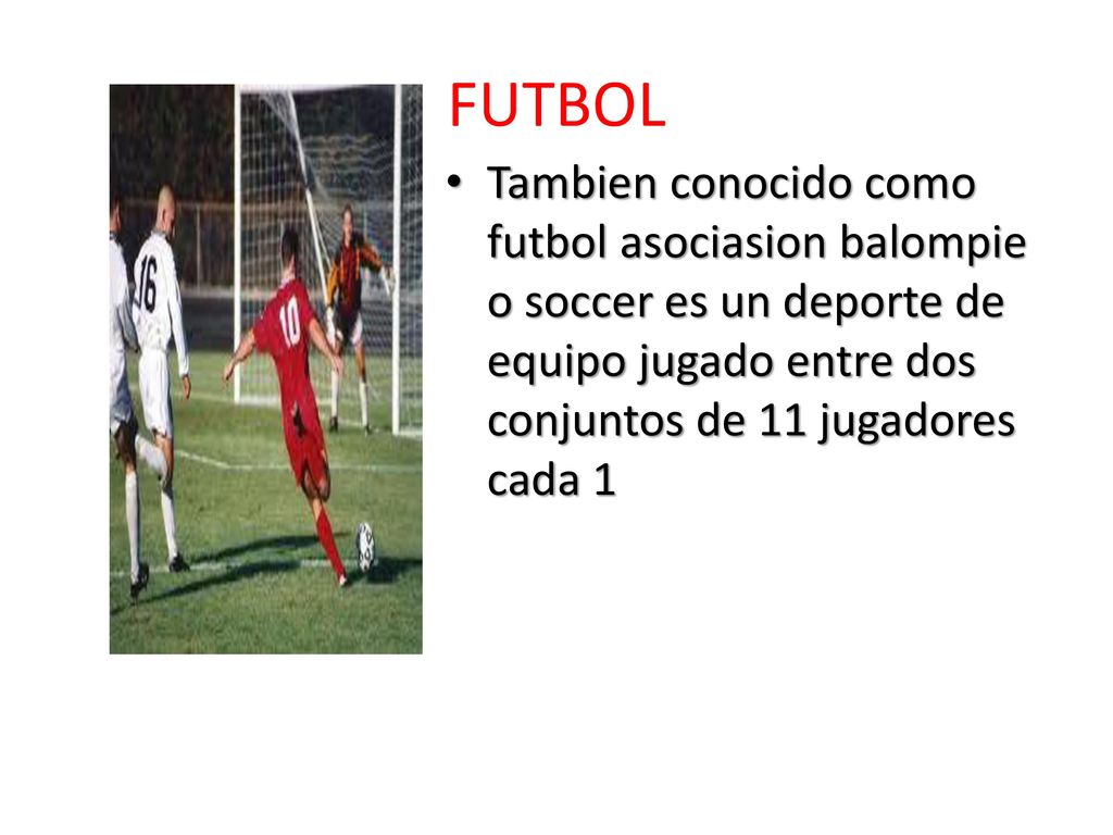 FUTBOL Tambien conocido como futbol asociasion balompie o soccer es un deporte de equipo jugado entre dos conjuntos de 11 jugadores cada 1.