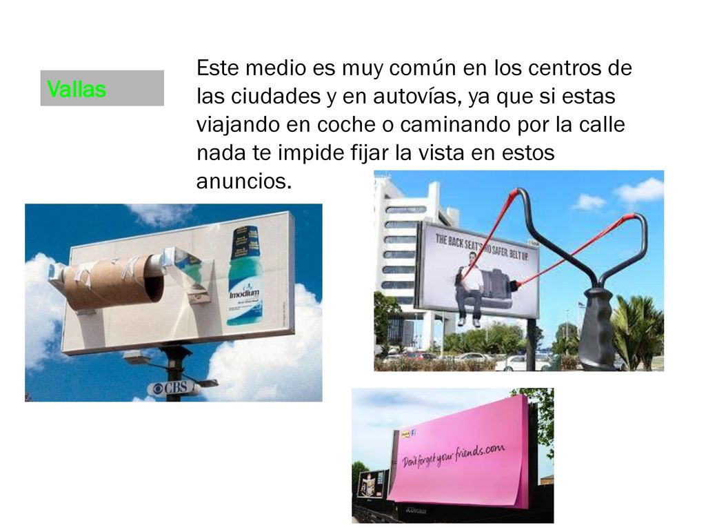 Este medio es muy común en los centros de las ciudades y en autovías, ya que si estas viajando en coche o caminando por la calle nada te impide fijar la vista en estos anuncios.