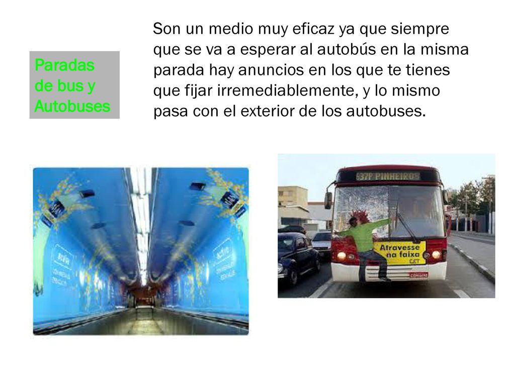 Son un medio muy eficaz ya que siempre que se va a esperar al autobús en la misma parada hay anuncios en los que te tienes que fijar irremediablemente, y lo mismo pasa con el exterior de los autobuses.