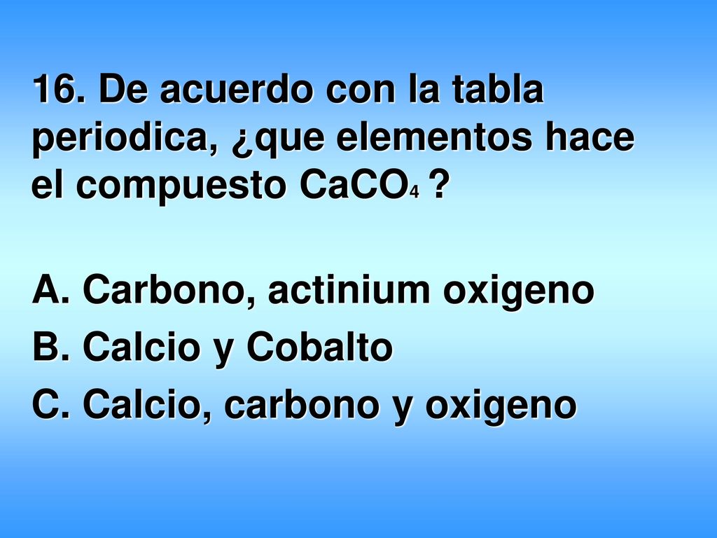 16. De acuerdo con la tabla periodica, ¿que elementos hace el compuesto CaCO4