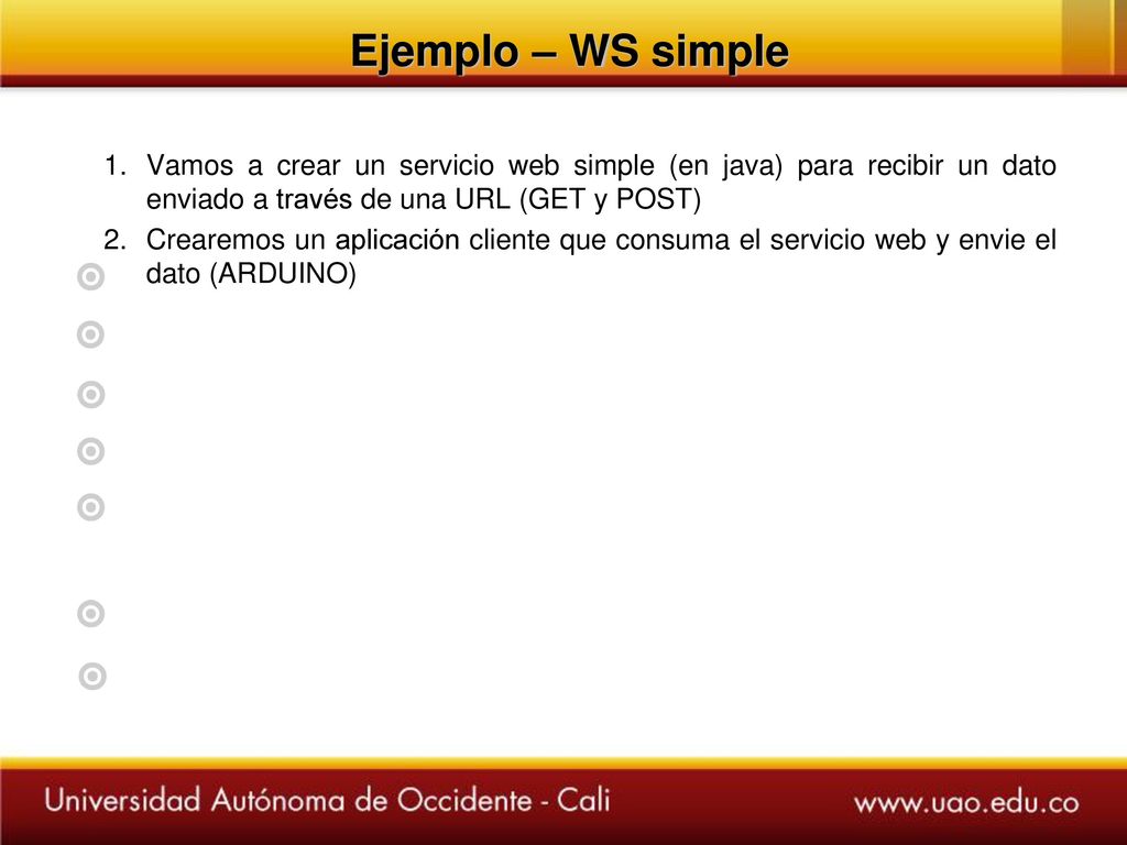 Ejemplo – WS simple Vamos a crear un servicio web simple (en java) para recibir un dato enviado a través de una URL (GET y POST)