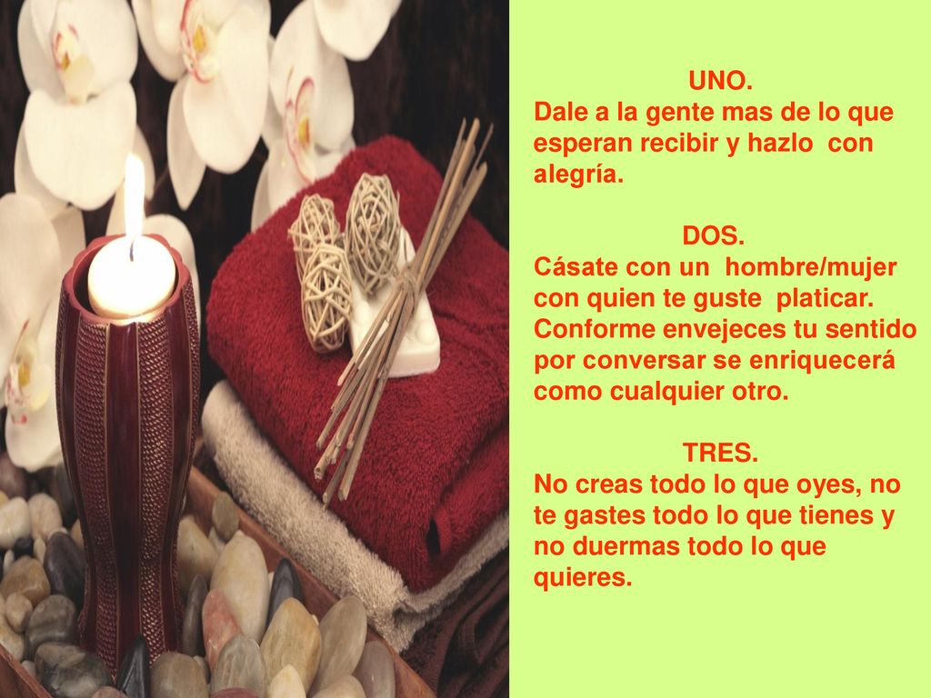 UNO. Dale a la gente mas de lo que esperan recibir y hazlo con alegría. DOS. Cásate con un hombre/mujer con quien te guste platicar.