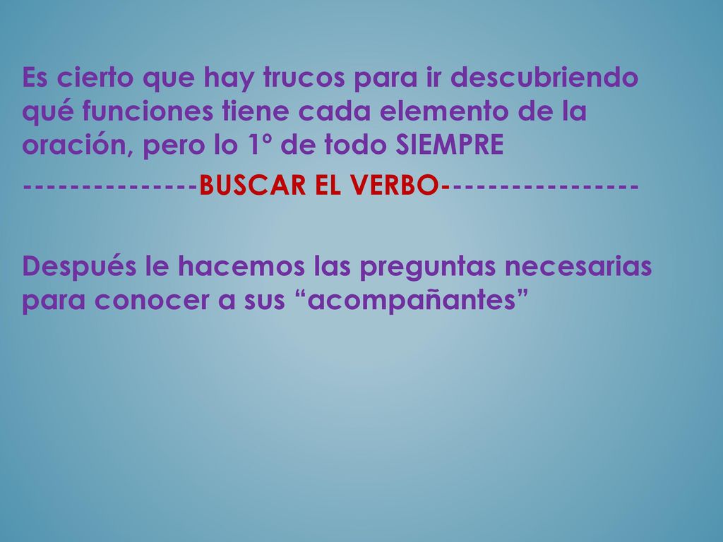 Es cierto que hay trucos para ir descubriendo qué funciones tiene cada elemento de la oración, pero lo 1º de todo SIEMPRE