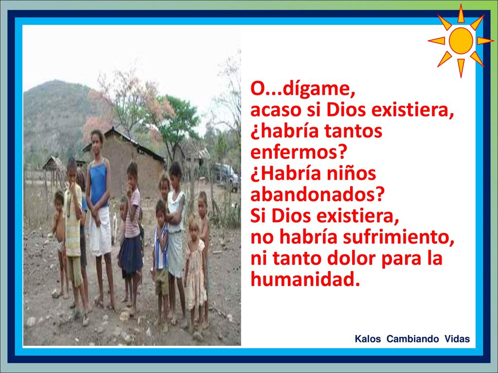 O...dígame, acaso si Dios existiera, ¿habría tantos enfermos ¿Habría niños abandonados Si Dios existiera,