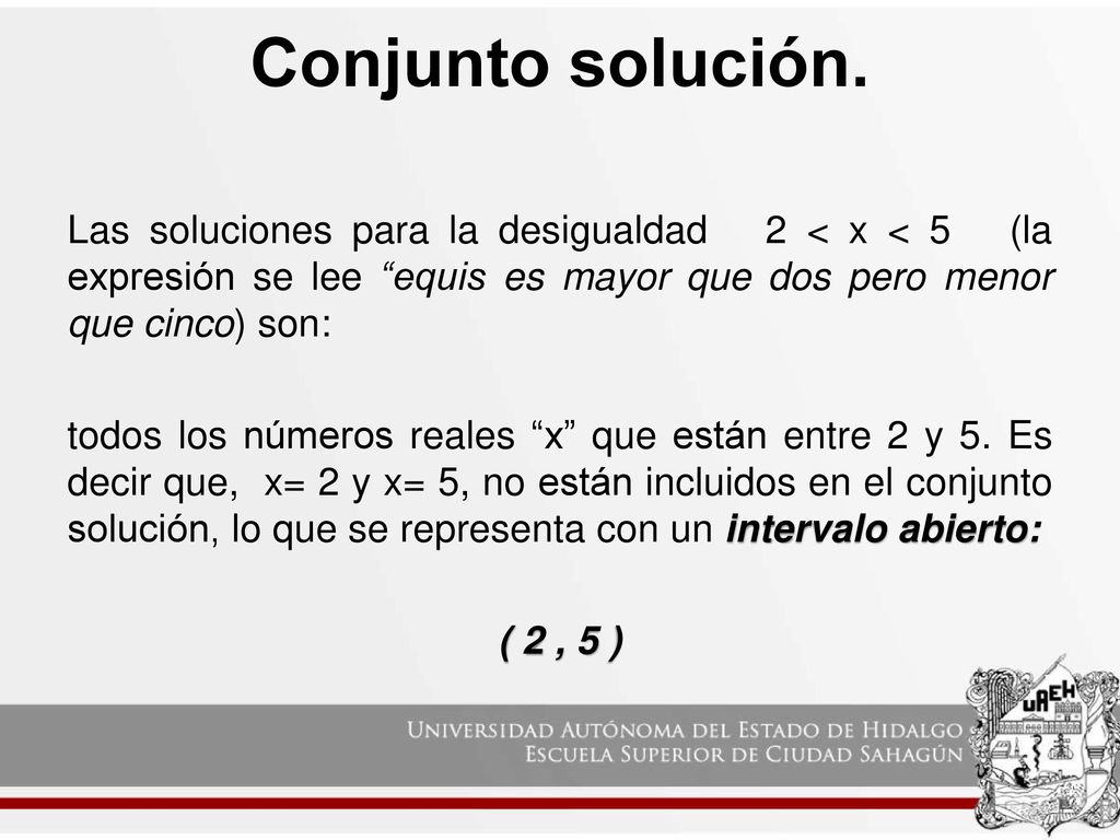 Conjunto solución. Las soluciones para la desigualdad 2 < x < 5 (la expresión se lee equis es mayor que dos pero menor que cinco) son:
