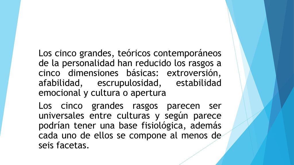 Los cinco grandes, teóricos contemporáneos de la personalidad han reducido los rasgos a cinco dimensiones básicas: extroversión, afabilidad, escrupulosidad, estabilidad emocional y cultura o apertura