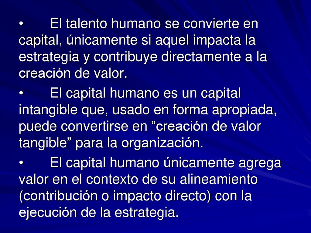 • El talento humano se convierte en capital, únicamente si aquel impacta la estrategia y contribuye directamente a la creación de valor.
