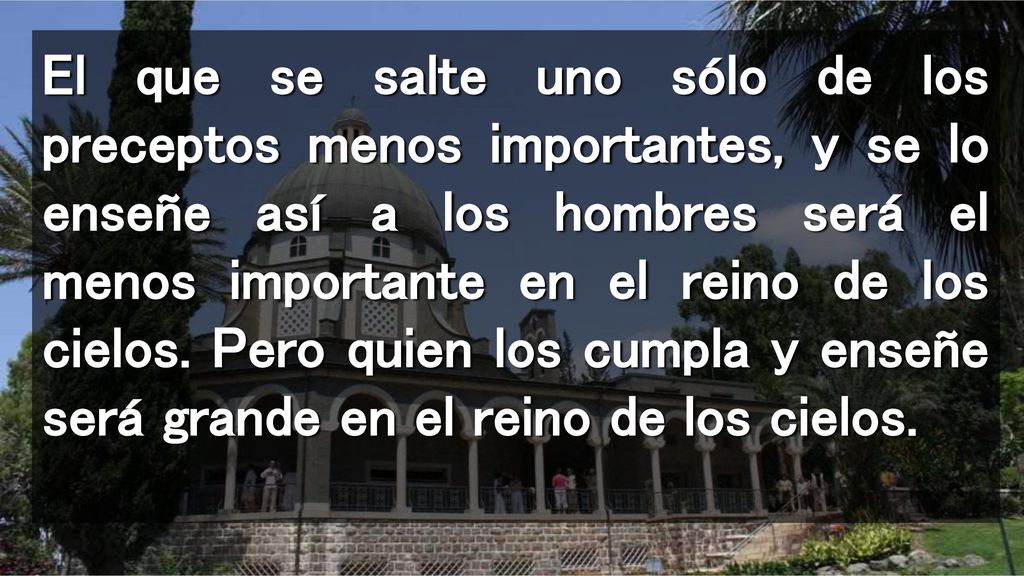 El que se salte uno sólo de los preceptos menos importantes, y se lo enseñe así a los hombres será el menos importante en el reino de los cielos.