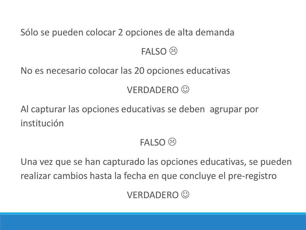 Sólo se pueden colocar 2 opciones de alta demanda FALSO  No es necesario colocar las 20 opciones educativas VERDADERO  Al capturar las opciones educativas se deben agrupar por institución Una vez que se han capturado las opciones educativas, se pueden realizar cambios hasta la fecha en que concluye el pre-registro