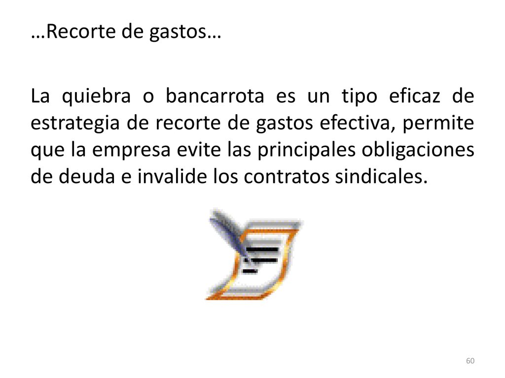 …Recorte de gastos… La quiebra o bancarrota es un tipo eficaz de estrategia de recorte de gastos efectiva, permite que la empresa evite las principales obligaciones de deuda e invalide los contratos sindicales.