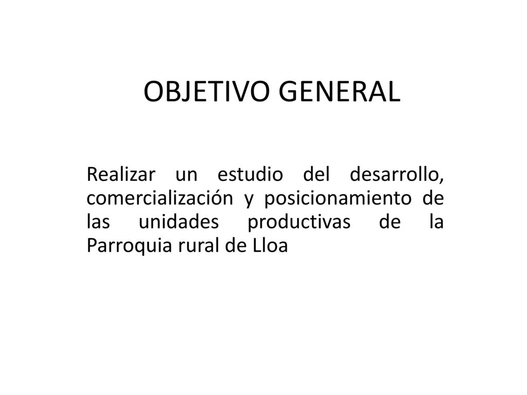 OBJETIVO GENERAL Realizar un estudio del desarrollo, comercialización y posicionamiento de las unidades productivas de la Parroquia rural de Lloa.
