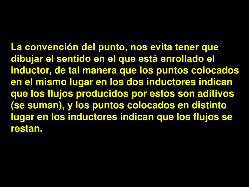 La convención del punto, nos evita tener que dibujar el sentido en el que está enrollado el inductor, de tal manera que los puntos colocados en el mismo lugar en los dos inductores indican que los flujos producidos por estos son aditivos (se suman), y los puntos colocados en distinto lugar en los inductores indican que los flujos se restan.