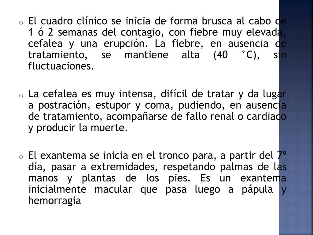 El cuadro clínico se inicia de forma brusca al cabo de 1 ó 2 semanas del contagio, con fiebre muy elevada, cefalea y una erupción. La fiebre, en ausencia de tratamiento, se mantiene alta (40 °C), sin fluctuaciones.