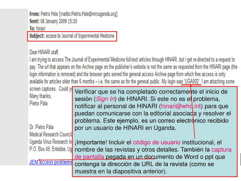 Verificar que se ha completado correctamente el inicio de sesión (Sign In) de HINARI. Si este no es el problema, notificar al personal de HINARI para que puedan comunicarse con la editorial asociada y resolver el problema. Este ejemplo, es un correo electrónico recibido por un usuario de HINARI en Uganda.