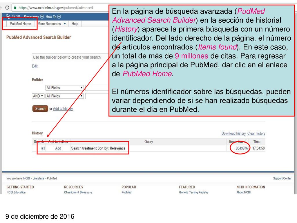 En la página de búsqueda avanzada (PudMed Advanced Search Builder) en la sección de historial (History) aparece la primera búsqueda con un número identificador. Del lado derecho de la página, el número de artículos encontrados (Items found). En este caso, un total de más de 9 millones de citas. Para regresar a la página principal de PubMed, dar clic en el enlace de PubMed Home.