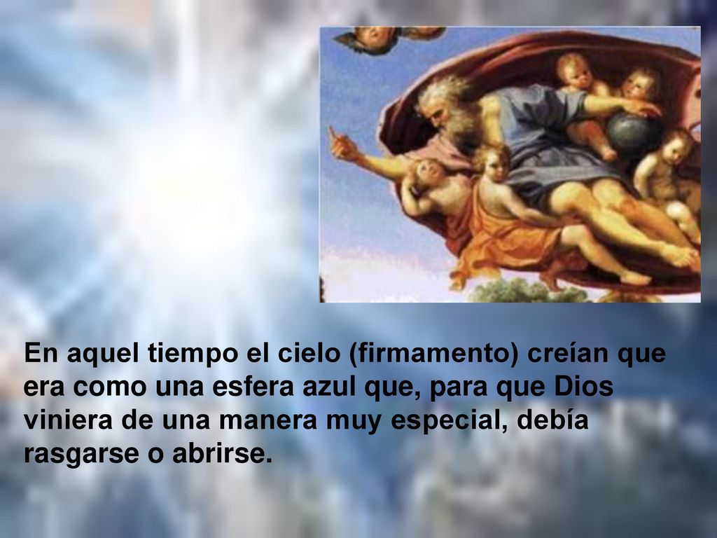 En aquel tiempo el cielo (firmamento) creían que era como una esfera azul que, para que Dios viniera de una manera muy especial, debía rasgarse o abrirse.